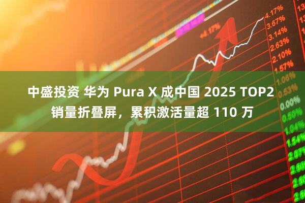 中盛投资 华为 Pura X 成中国 2025 TOP2 销量折叠屏，累积激活量超 110 万