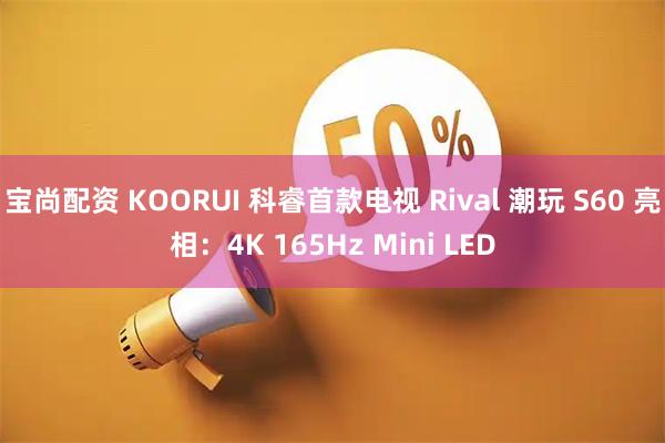 宝尚配资 KOORUI 科睿首款电视 Rival 潮玩 S60 亮相：4K 165Hz Mini LED