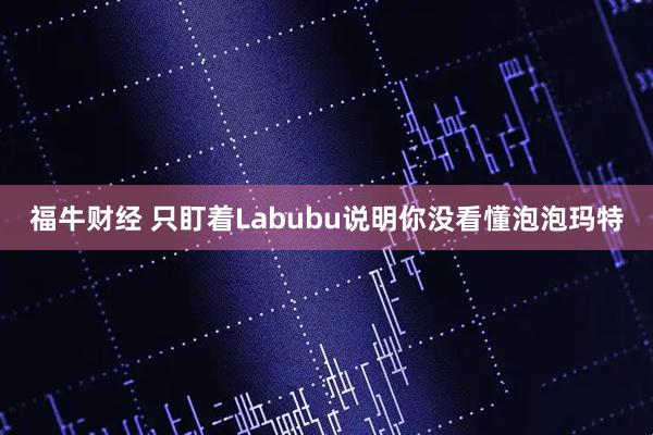福牛财经 只盯着Labubu说明你没看懂泡泡玛特