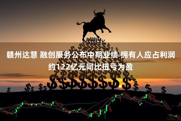 赣州达慧 融创服务公布中期业绩 拥有人应占利润约122亿元同比扭亏为盈