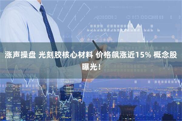 涨声操盘 光刻胶核心材料 价格飙涨近15% 概念股曝光！