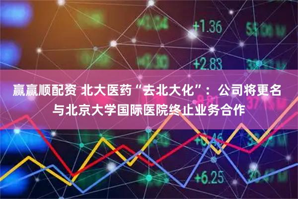 赢赢顺配资 北大医药“去北大化”:公司将更名 与北京大学国际医院终止业务合作