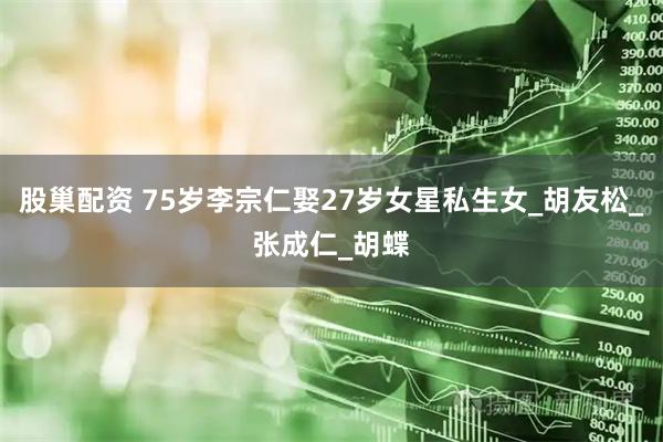 股巢配资 75岁李宗仁娶27岁女星私生女_胡友松_张成仁_胡蝶