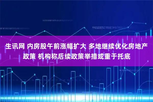 生讯网 内房股午前涨幅扩大 多地继续优化房地产政策 机构称后续政策举措或重于托底