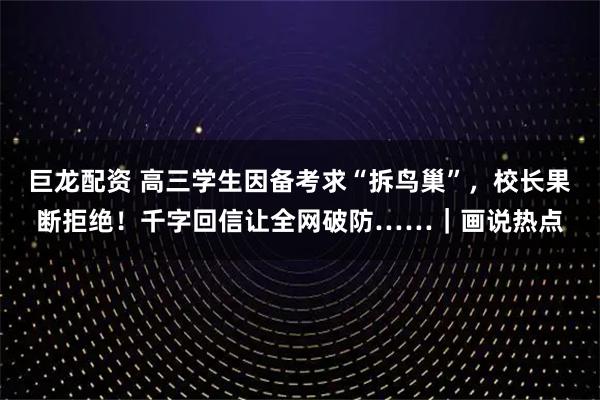 巨龙配资 高三学生因备考求“拆鸟巢”，校长果断拒绝！千字回信让全网破防……｜画说热点