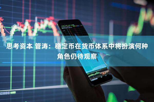 思考资本 管涛：稳定币在货币体系中将扮演何种角色仍待观察