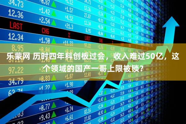 乐蒙网 历时四年科创板过会,收入难过50亿,这个领域的国产一哥上限被锁?