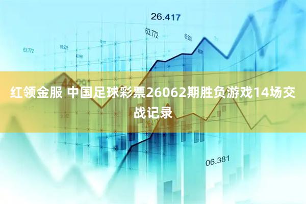 红领金服 中国足球彩票26062期胜负游戏14场交战记录