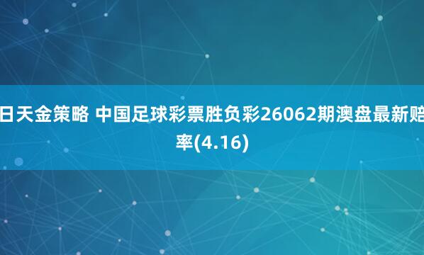 日天金策略 中国足球彩票胜负彩26062期澳盘最新赔率(4.16)