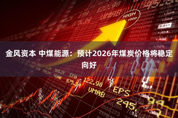 金风资本 中煤能源：预计2026年煤炭价格将稳定向好