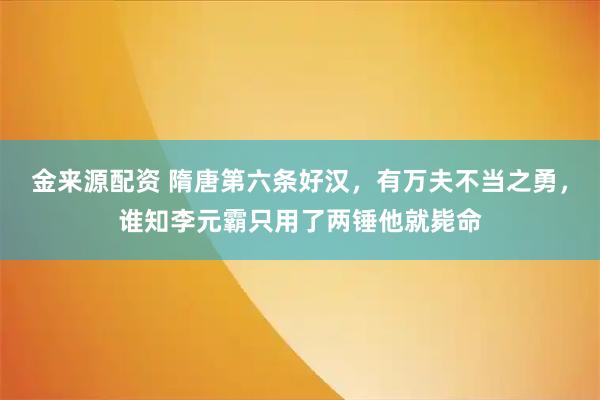 金来源配资 隋唐第六条好汉，有万夫不当之勇，谁知李元霸只用了两锤他就毙命