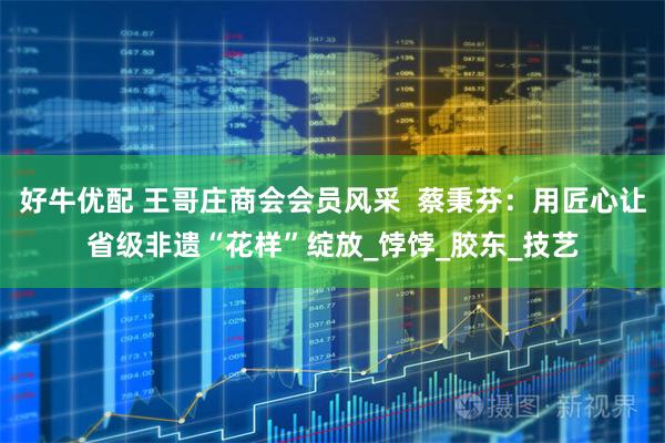 好牛优配 王哥庄商会会员风采  蔡秉芬：用匠心让省级非遗“花样”绽放_饽饽_胶东_技艺