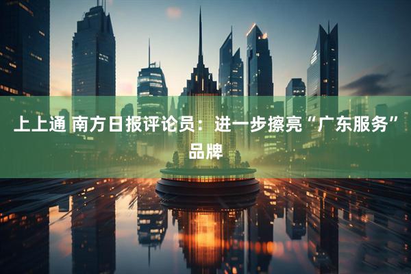 上上通 南方日报评论员：进一步擦亮“广东服务”品牌