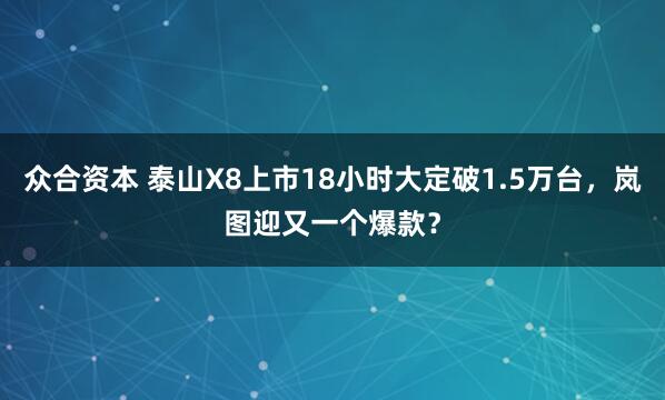 众合资本 泰山X8上市18小时大定破1.5万台，岚图迎又一个爆款？