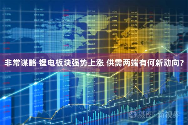 非常谋略 锂电板块强势上涨 供需两端有何新动向?